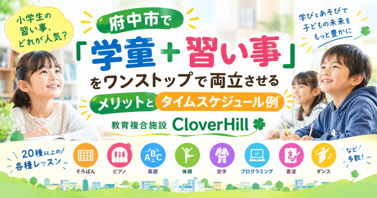 【公式】教育複合施設CloverHill府中 | 総合教育型民間学童保育・認可外保育・多彩な習い事 | 小学生の習い事、どれが人気？府中市で「学童＋習い事」をワンストップで両立させるメリットとタイムスケジュール例